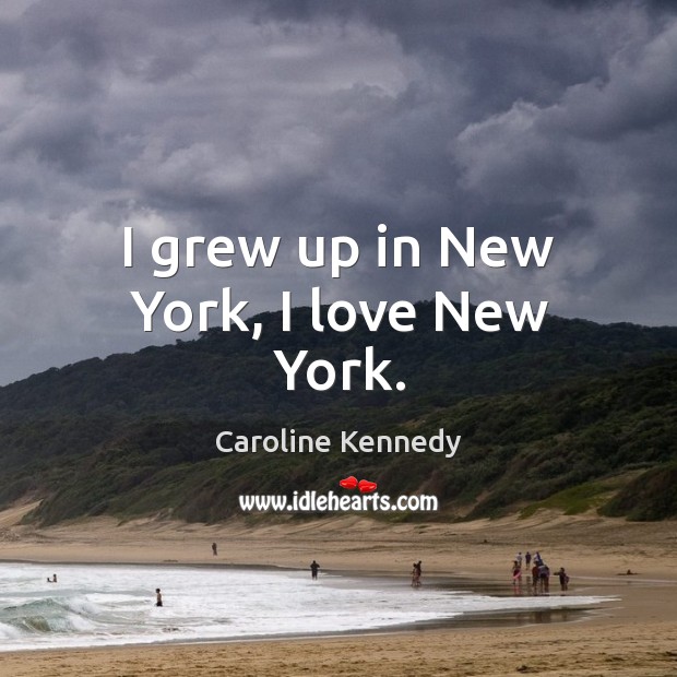 I grew up in New York, I love New York. Caroline Kennedy Picture Quote