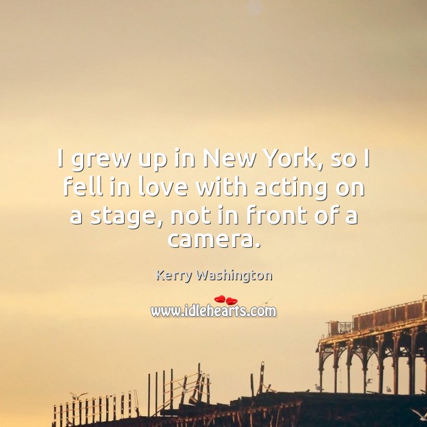 I grew up in New York, so I fell in love with acting on a stage, not in front of a camera. Kerry Washington Picture Quote