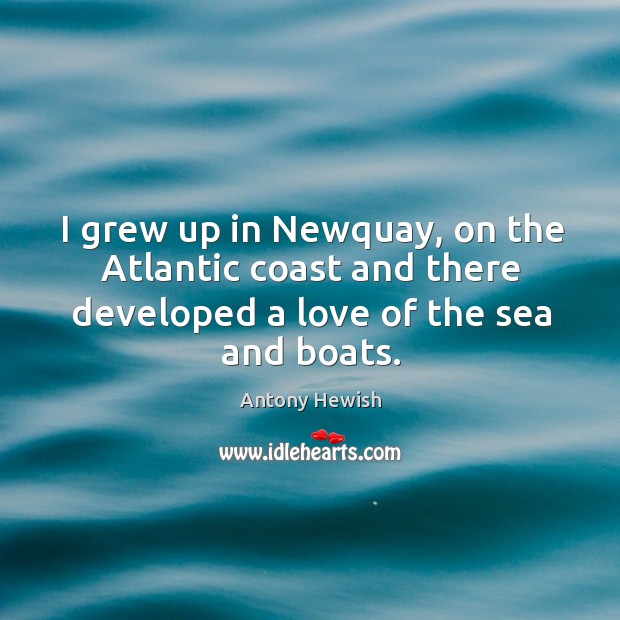 I grew up in newquay, on the atlantic coast and there developed a love of the sea and boats. Antony Hewish Picture Quote