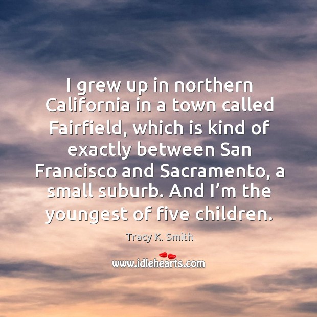I grew up in northern california in a town called fairfield, which is kind of exactly between Tracy K. Smith Picture Quote