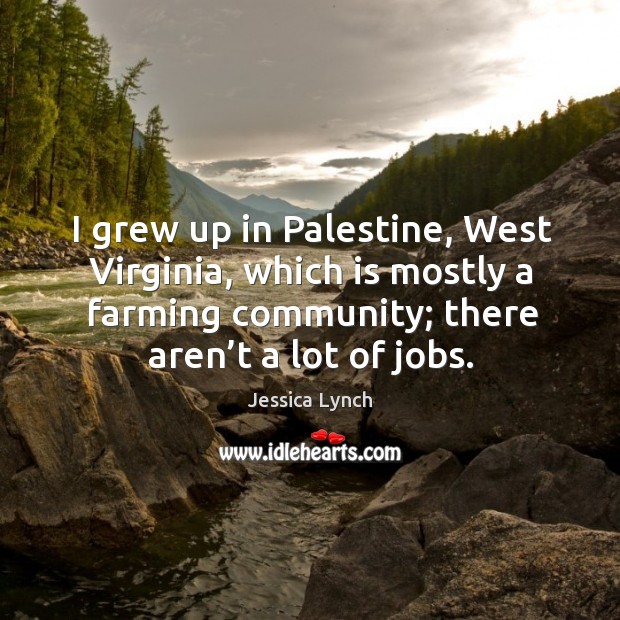 I grew up in palestine, west virginia, which is mostly a farming community; there aren’t a lot of jobs. Jessica Lynch Picture Quote