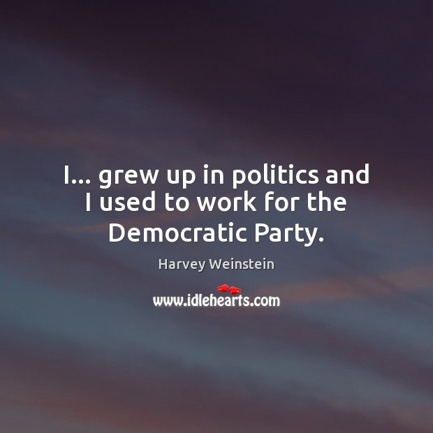 I… grew up in politics and I used to work for the Democratic Party. Harvey Weinstein Picture Quote