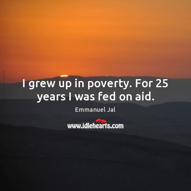 I grew up in poverty. For 25 years I was fed on aid. Emmanuel Jal Picture Quote