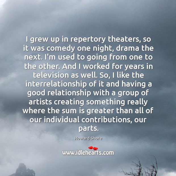 I grew up in repertory theaters, so it was comedy one night, Howard Shore Picture Quote