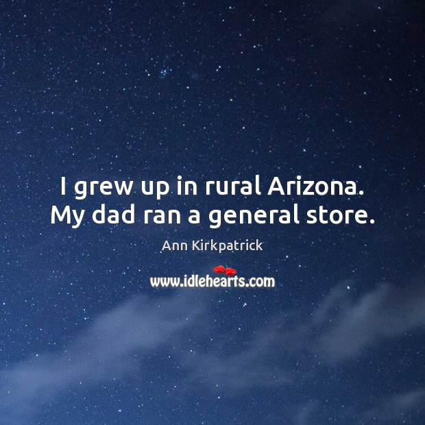 I grew up in rural Arizona. My dad ran a general store. Ann Kirkpatrick Picture Quote