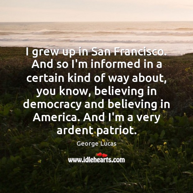 I grew up in San Francisco. And so I’m informed in a George Lucas Picture Quote
