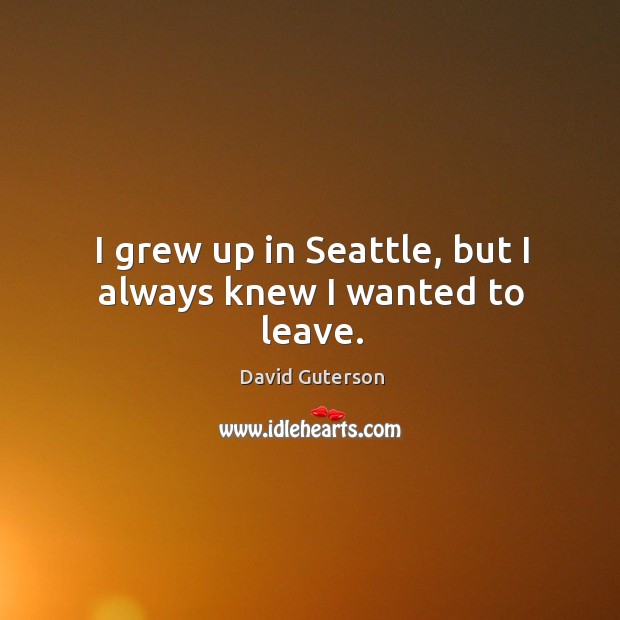 I grew up in seattle, but I always knew I wanted to leave. David Guterson Picture Quote