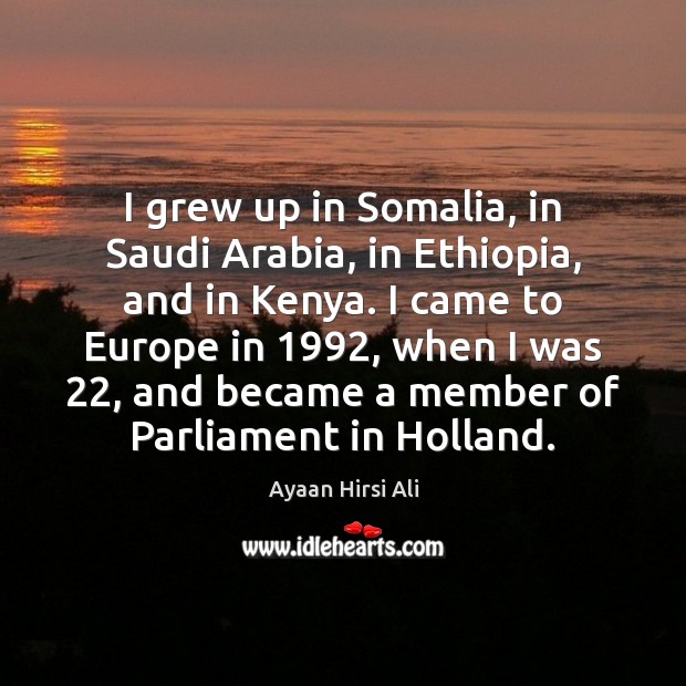 I grew up in Somalia, in Saudi Arabia, in Ethiopia, and in 