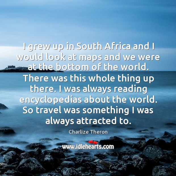 I grew up in south africa and I would look at maps and we were at the bottom of the world. Charlize Theron Picture Quote