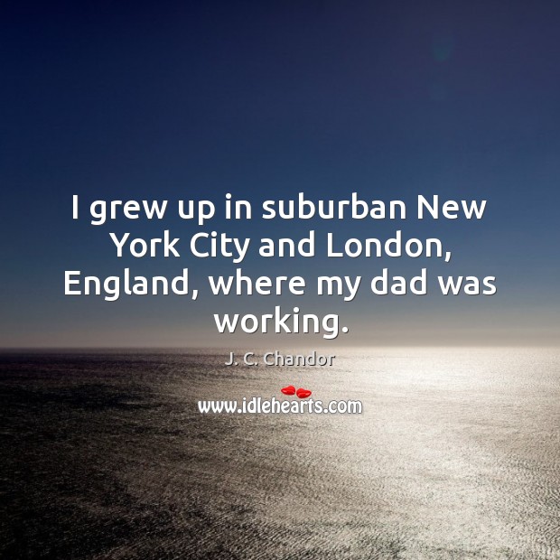 I grew up in suburban New York City and London, England, where my dad was working. J. C. Chandor Picture Quote