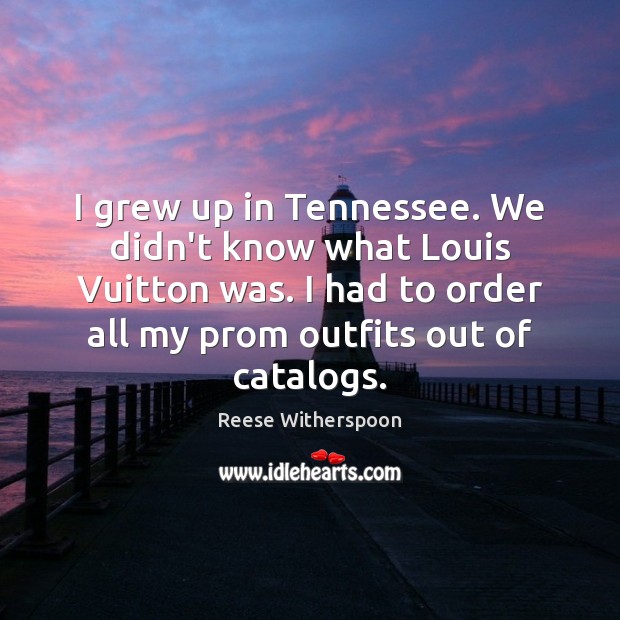 I grew up in Tennessee. We didn’t know what Louis Vuitton was. Reese Witherspoon Picture Quote
