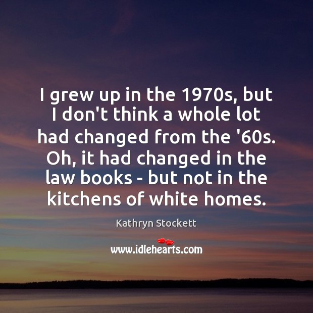 I grew up in the 1970s, but I don’t think a whole Kathryn Stockett Picture Quote