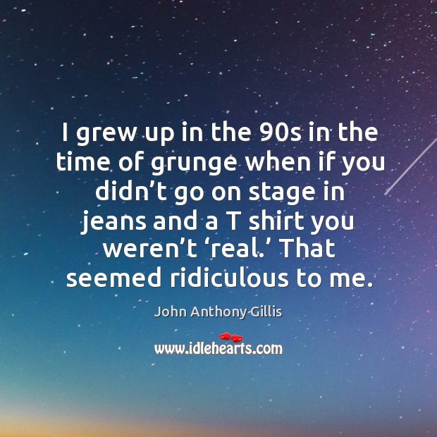 I grew up in the 90s in the time of grunge when if you didn’t go on stage in jeans John Anthony Gillis Picture Quote
