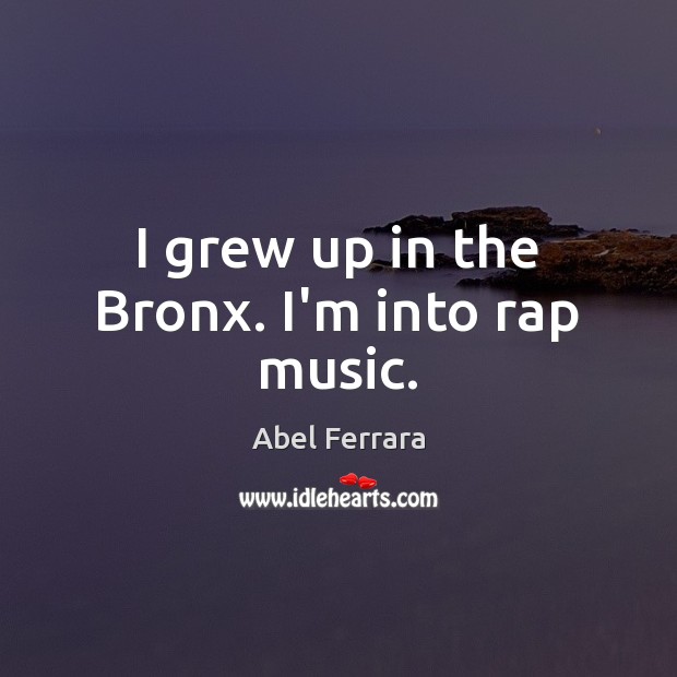 I grew up in the Bronx. I’m into rap music. Abel Ferrara Picture Quote