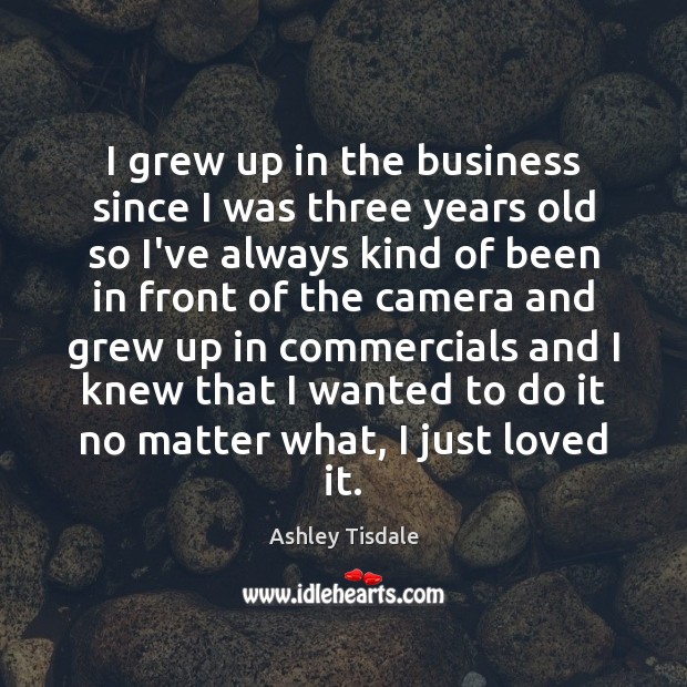 I grew up in the business since I was three years old Ashley Tisdale Picture Quote