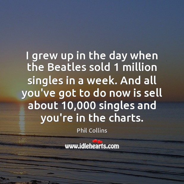 I grew up in the day when the Beatles sold 1 million singles Phil Collins Picture Quote