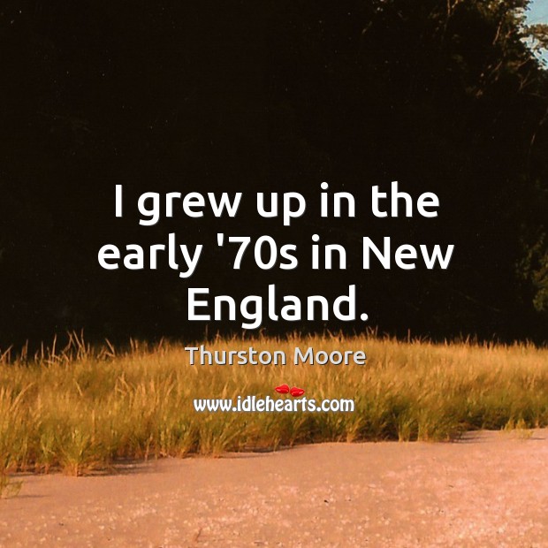 I grew up in the early ’70s in New England. Thurston Moore Picture Quote