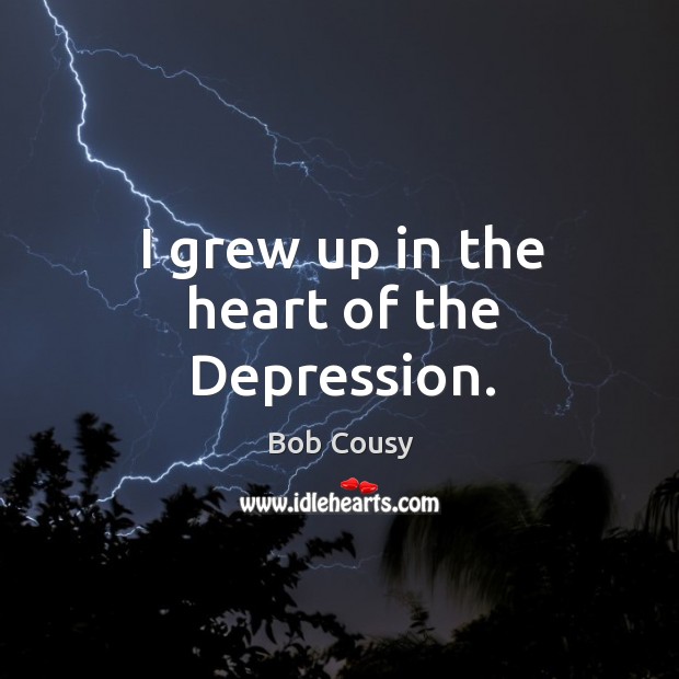 I grew up in the heart of the depression. Bob Cousy Picture Quote