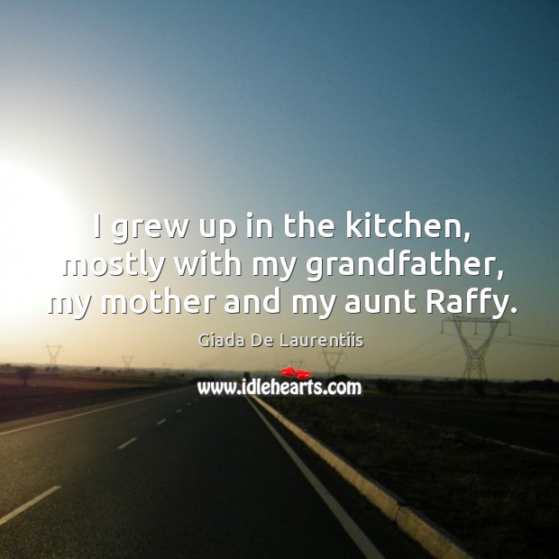 I grew up in the kitchen, mostly with my grandfather, my mother and my aunt raffy. Giada De Laurentiis Picture Quote