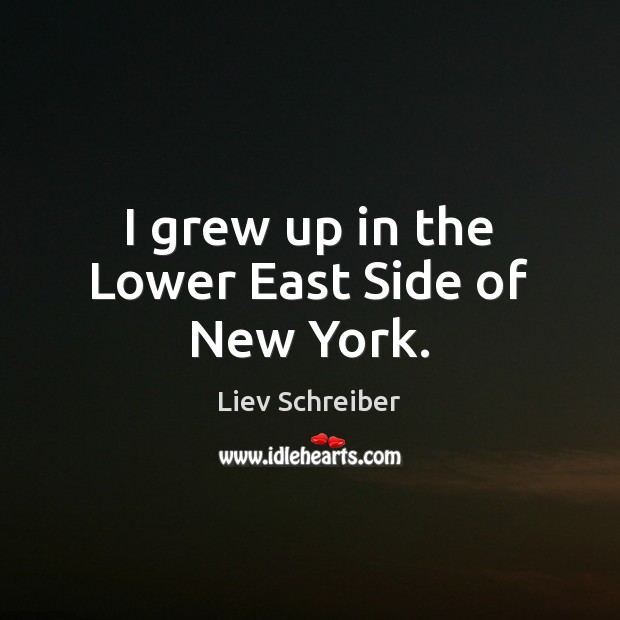 I grew up in the Lower East Side of New York. Liev Schreiber Picture Quote