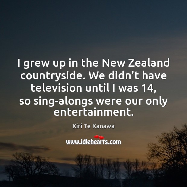 I grew up in the New Zealand countryside. We didn’t have television Kiri Te Kanawa Picture Quote