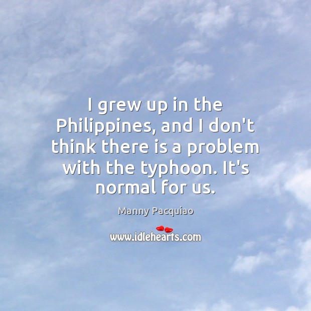 I grew up in the Philippines, and I don’t think there is Manny Pacquiao Picture Quote