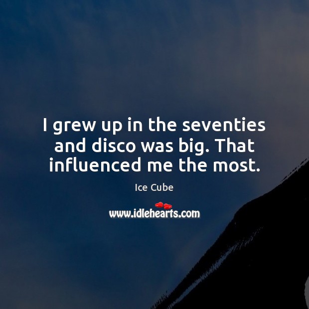 I grew up in the seventies and disco was big. That influenced me the most. Ice Cube Picture Quote