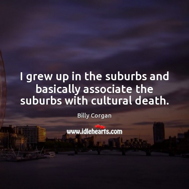 I grew up in the suburbs and basically associate the suburbs with cultural death. Billy Corgan Picture Quote