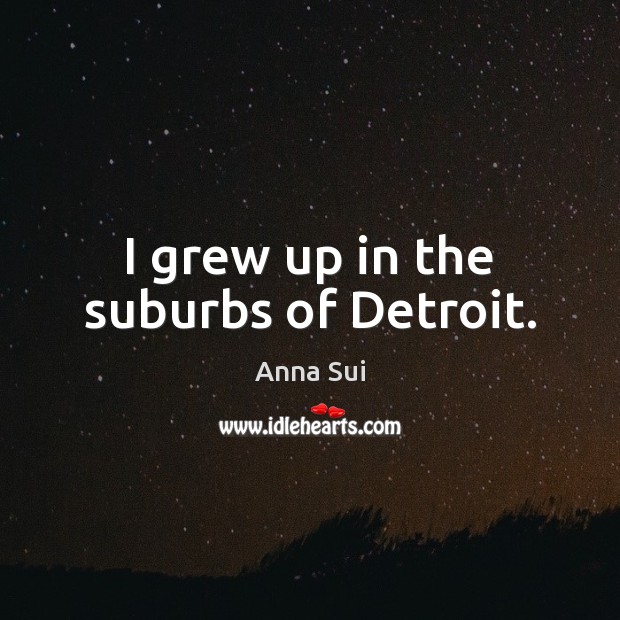 I grew up in the suburbs of Detroit. Anna Sui Picture Quote