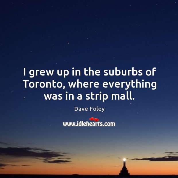 I grew up in the suburbs of toronto, where everything was in a strip mall. Dave Foley Picture Quote