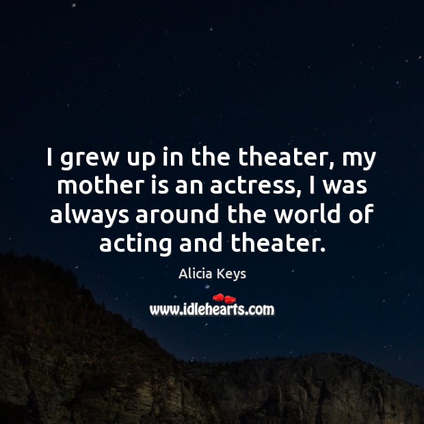 I grew up in the theater, my mother is an actress, I Alicia Keys Picture Quote