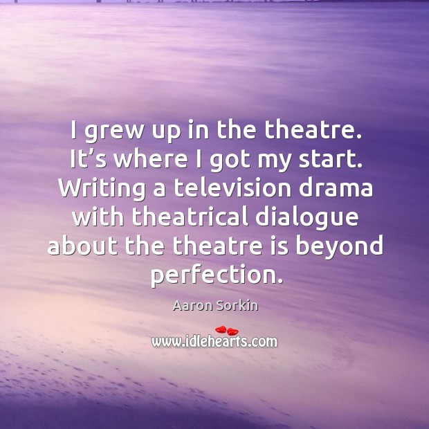 I grew up in the theatre. It’s where I got my start. Writing a television drama with theatrical Aaron Sorkin Picture Quote