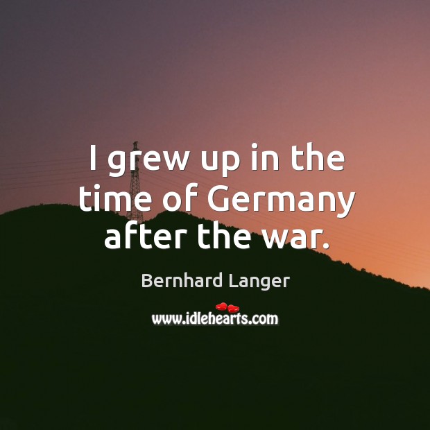 I grew up in the time of germany after the war. Bernhard Langer Picture Quote