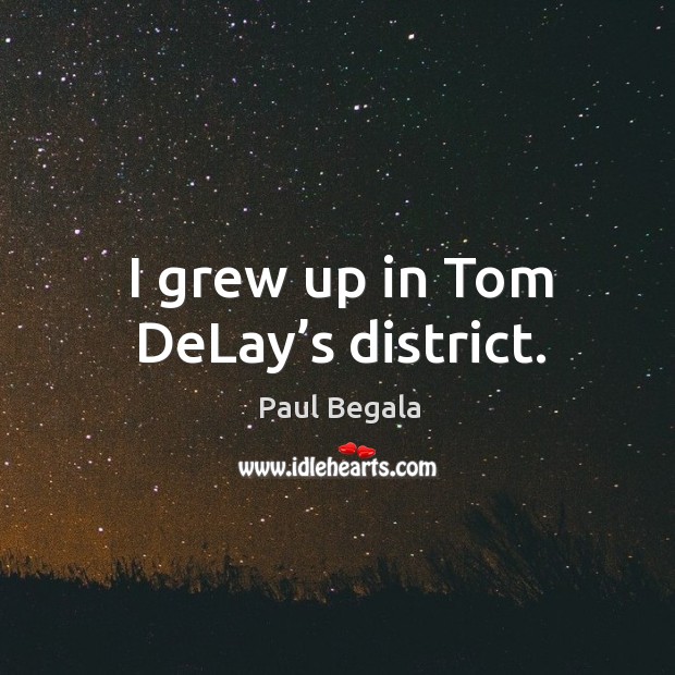 I grew up in tom delay’s district. Paul Begala Picture Quote