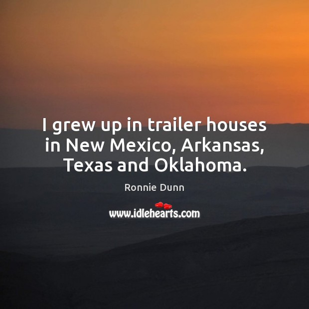 I grew up in trailer houses in New Mexico, Arkansas, Texas and Oklahoma. Ronnie Dunn Picture Quote