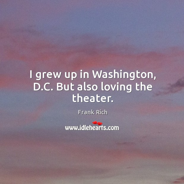 I grew up in washington, d.c. But also loving the theater. Frank Rich Picture Quote
