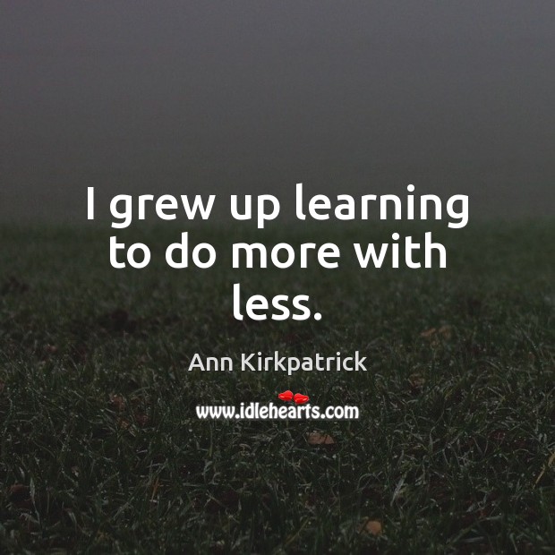 I grew up learning to do more with less. Ann Kirkpatrick Picture Quote