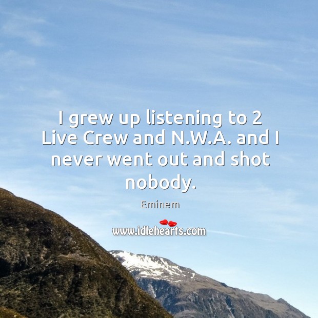 I grew up listening to 2 Live Crew and N.W.A. and I never went out and shot nobody. Eminem Picture Quote
