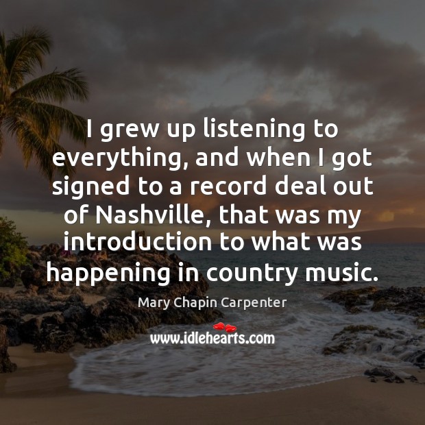 I grew up listening to everything, and when I got signed to Mary Chapin Carpenter Picture Quote