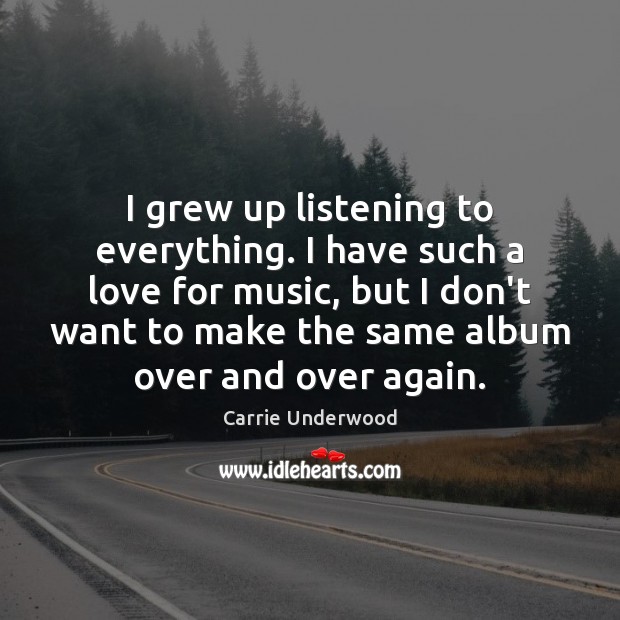 I grew up listening to everything. I have such a love for Carrie Underwood Picture Quote
