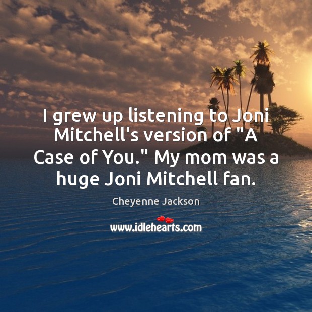 I grew up listening to Joni Mitchell’s version of “A Case of Image