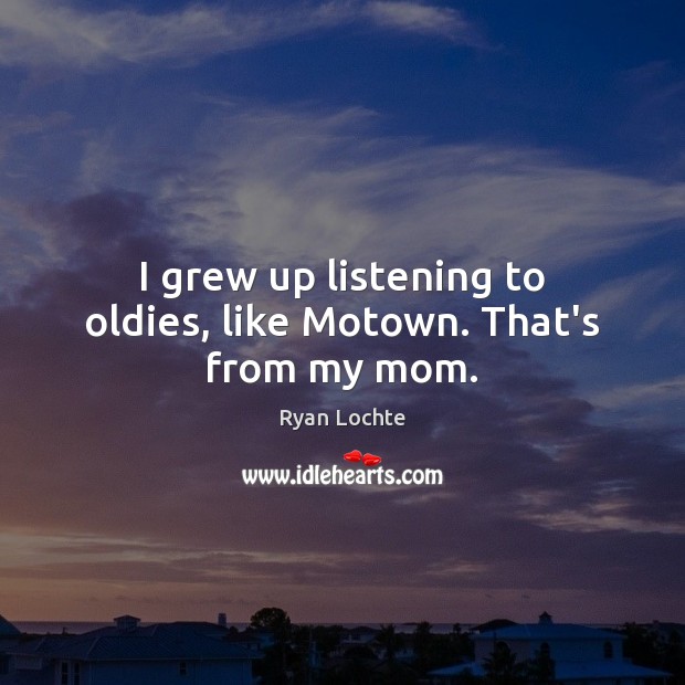 I grew up listening to oldies, like Motown. That’s from my mom. Ryan Lochte Picture Quote
