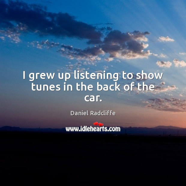 I grew up listening to show tunes in the back of the car. Daniel Radcliffe Picture Quote