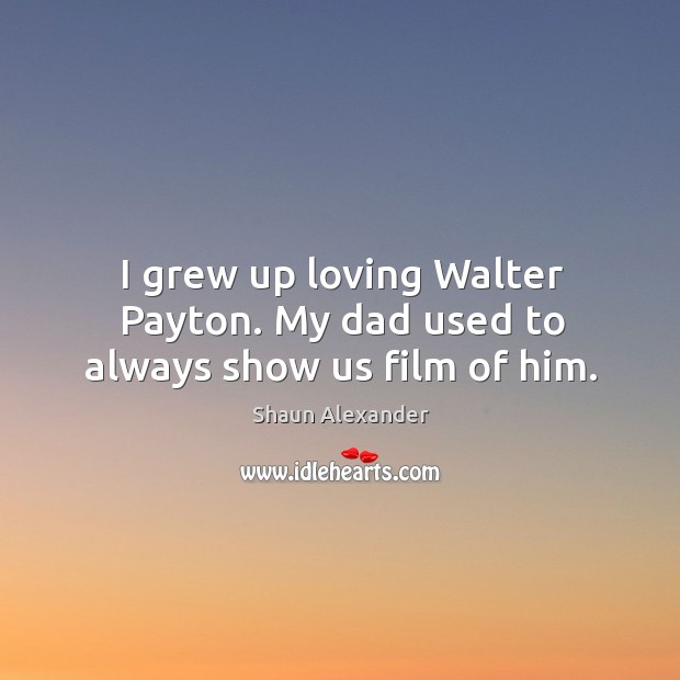 I grew up loving walter payton. My dad used to always show us film of him. Shaun Alexander Picture Quote