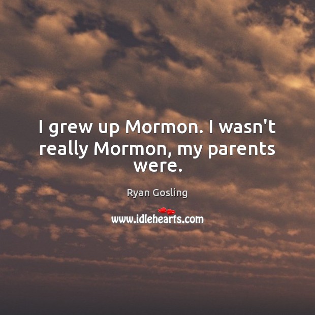 I grew up Mormon. I wasn’t really Mormon, my parents were. Image