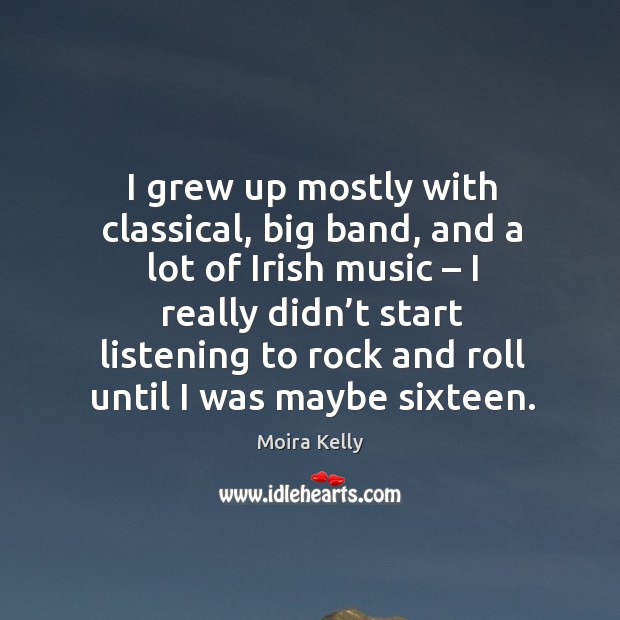 I grew up mostly with classical, big band, and a lot of irish music – I really didn’t start Moira Kelly Picture Quote