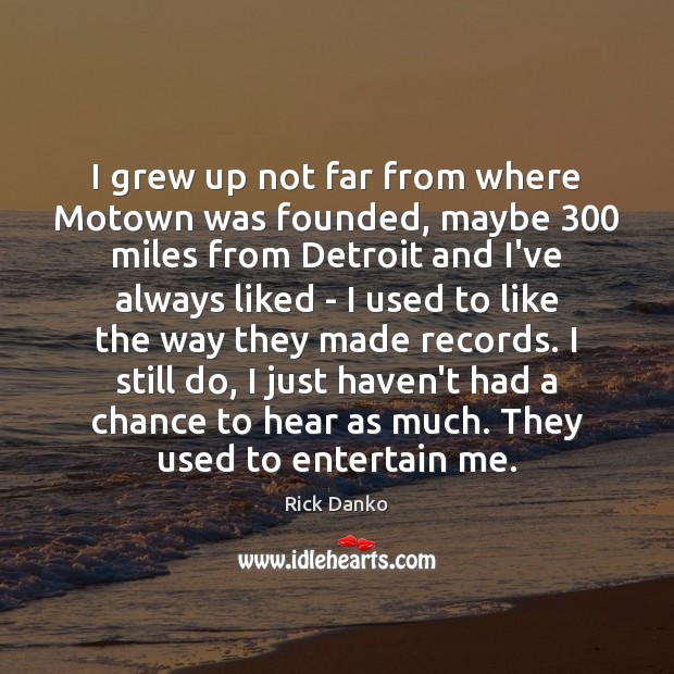 I grew up not far from where Motown was founded, maybe 300 miles Rick Danko Picture Quote