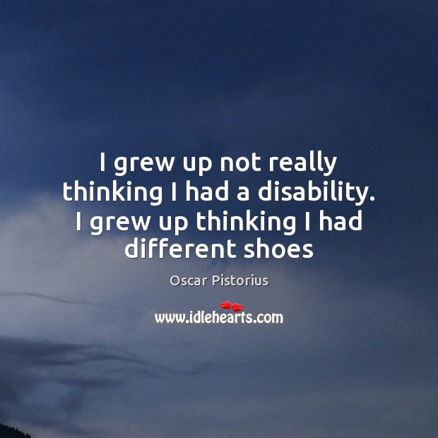 I grew up not really thinking I had a disability. I grew up thinking I had different shoes Oscar Pistorius Picture Quote