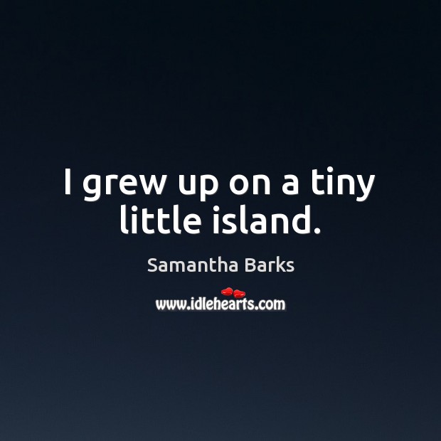 I grew up on a tiny little island. Samantha Barks Picture Quote