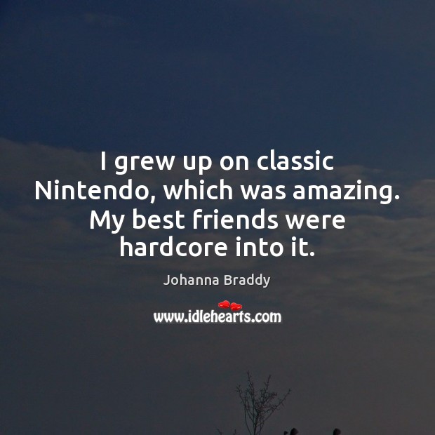 I grew up on classic Nintendo, which was amazing. My best friends were hardcore into it. Johanna Braddy Picture Quote
